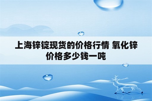 上海锌锭现货的价格行情 氧化锌价格多少钱一吨