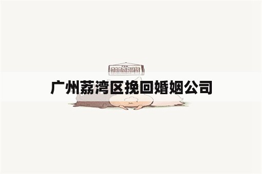 广州荔湾区挽回婚姻公司