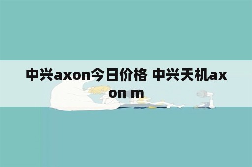 中兴axon今日价格 中兴天机axon m