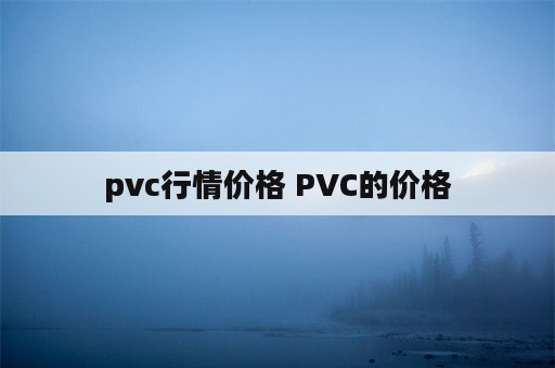 pvc行情价格 PVC的价格