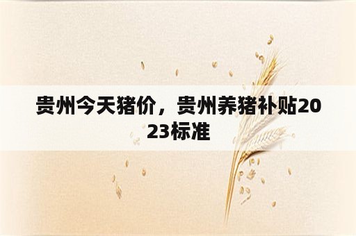 贵州今天猪价，贵州养猪补贴2023标准