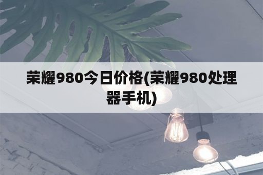 荣耀980今日价格(荣耀980处理器手机)